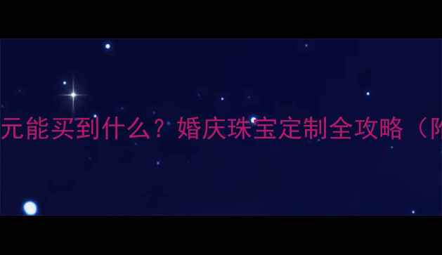 六福珠宝2000元能买到什么婚庆珠宝定制全攻略附最新报价