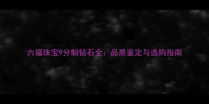 图片 六福珠宝9分制钻石全：品质鉴定与选购指南