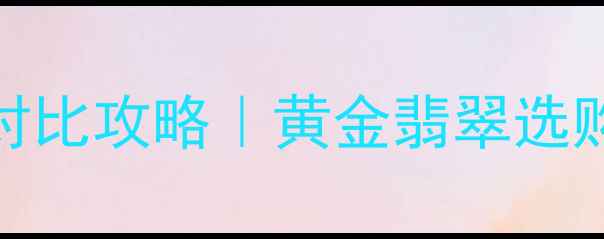 图片 六福珠宝vs老凤祥对比攻略｜黄金翡翠选购必看！附避坑指南