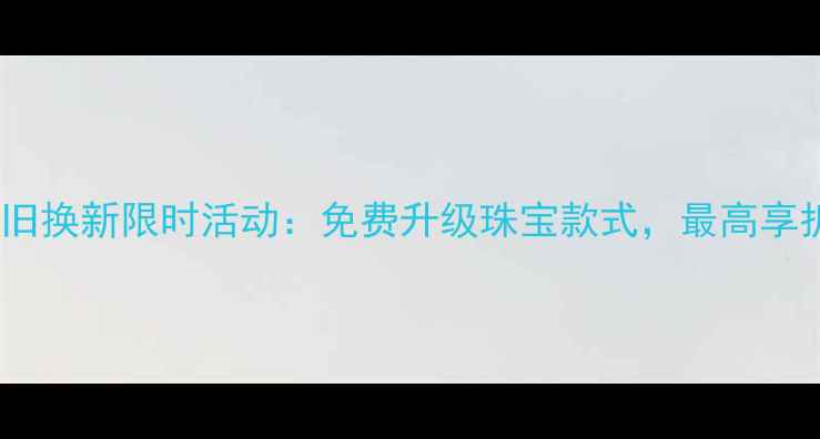 图片 六福珠宝以旧换新限时活动：免费升级珠宝款式，最高享折上折优惠1