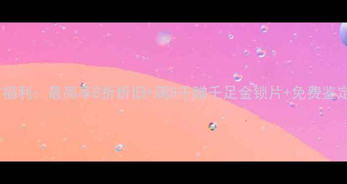 图片 六福珠宝以旧换新限时福利：最高享8折折旧+满5千赠千足金锁片+免费鉴定（附最新活动攻略）2