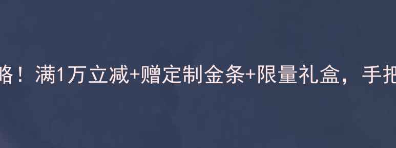 图片 六福珠宝全品牌赠品攻略！满1万立减+赠定制金条+限量礼盒，手把手教你白嫖高价值福利