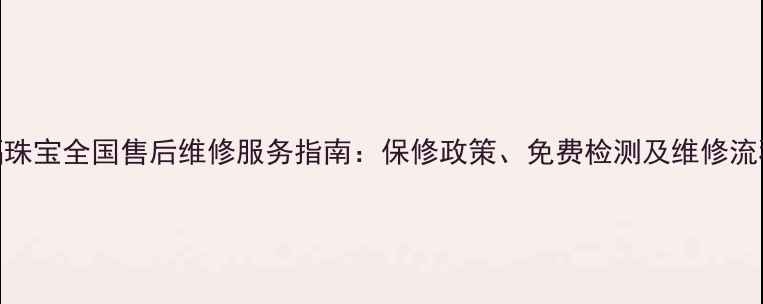 六福珠宝全国售后维修服务指南保修政策免费检测及维修流程全