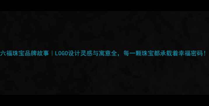 图片 六福珠宝品牌故事｜LOGO设计灵感与寓意全，每一颗珠宝都承载着幸福密码！