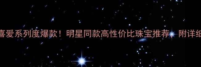 图片 六福珠宝喜爱系列度爆款！明星同款高性价比珠宝推荐，附详细佩戴指南