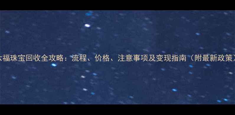 图片 六福珠宝回收全攻略：流程、价格、注意事项及变现指南（附最新政策）