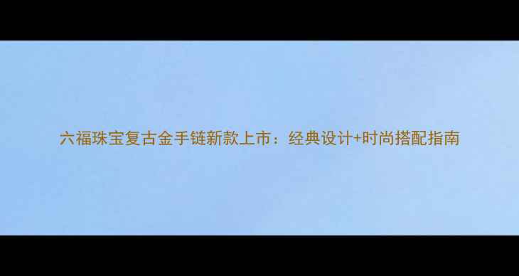 图片 六福珠宝复古金手链新款上市：经典设计+时尚搭配指南