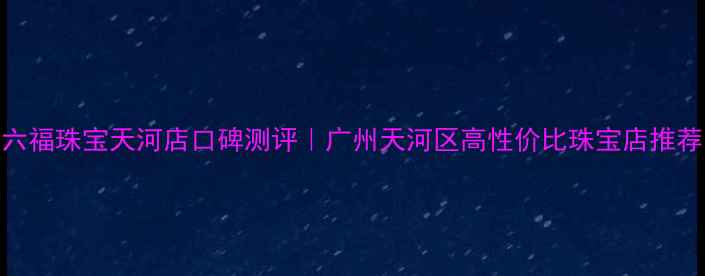六福珠宝天河店口碑测评广州天河区高性价比珠宝店推荐
