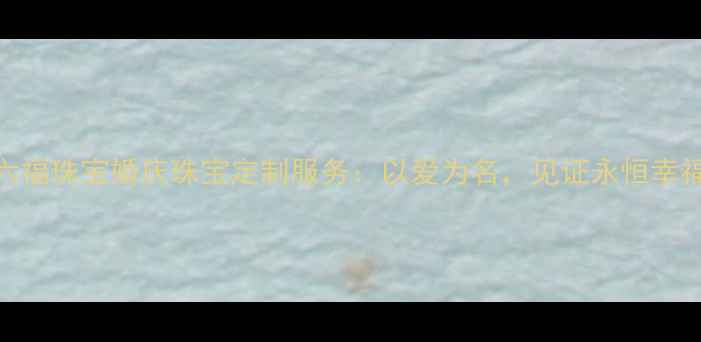 图片 六福珠宝婚庆珠宝定制服务：以爱为名，见证永恒幸福