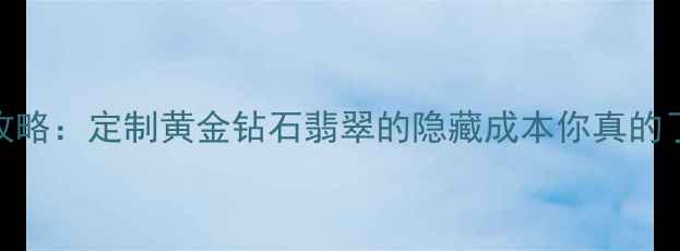 图片 六福珠宝手工费全攻略：定制黄金钻石翡翠的隐藏成本你真的了解吗？附避坑指南