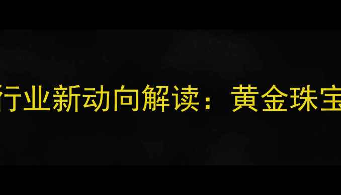图片 六福珠宝收购黄金？行业新动向解读：黄金珠宝企业如何布局资源端