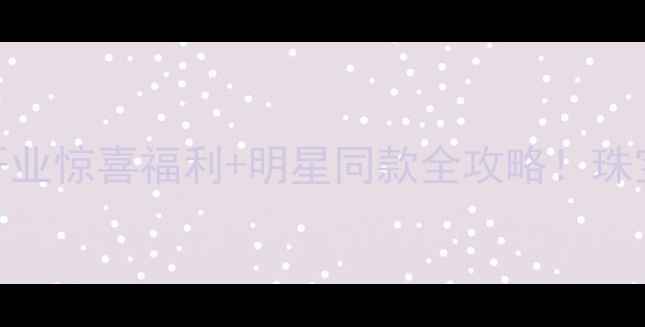 六福珠宝新店开业惊喜福利明星同款全攻略珠宝爱好者必收藏