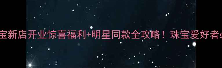 图片 六福珠宝新店开业惊喜福利+明星同款全攻略！珠宝爱好者必收藏1