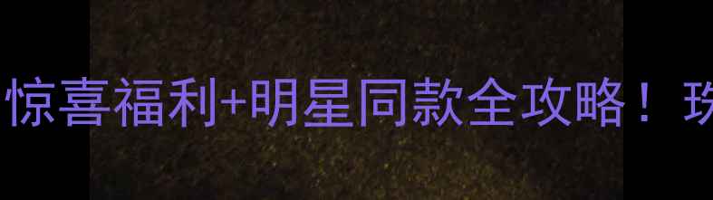 图片 六福珠宝新店开业惊喜福利+明星同款全攻略！珠宝爱好者必收藏2