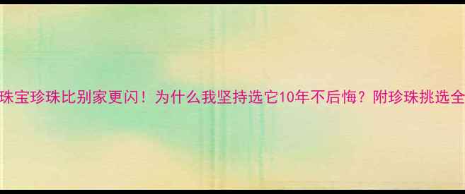 六福珠宝珍珠比别家更闪为什么我坚持选它10年不后悔附珍珠挑选全攻略