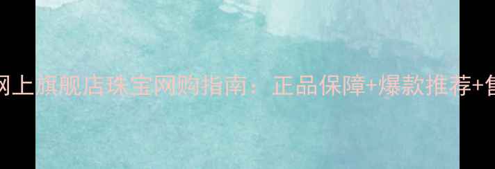 图片 六福珠宝网上旗舰店珠宝网购指南：正品保障+爆款推荐+售后无忧全