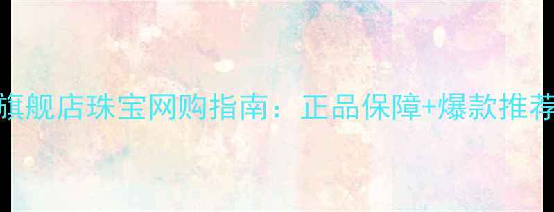 图片 六福珠宝网上旗舰店珠宝网购指南：正品保障+爆款推荐+售后无忧全1