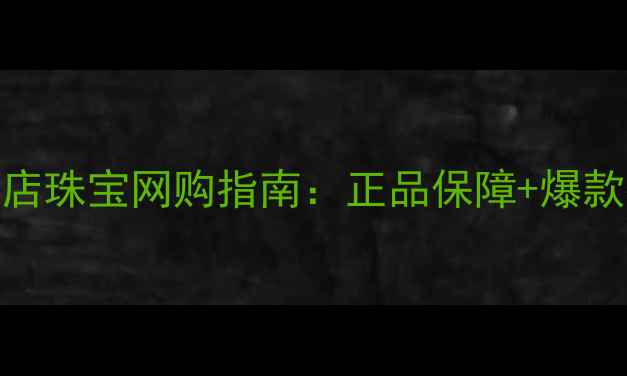 六福珠宝网上旗舰店珠宝网购指南正品保障爆款推荐售后无忧全