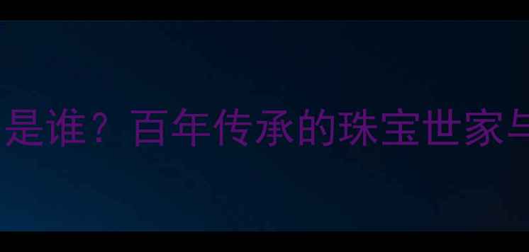 图片 六福珠宝老板是谁？百年传承的珠宝世家与品牌发展史1