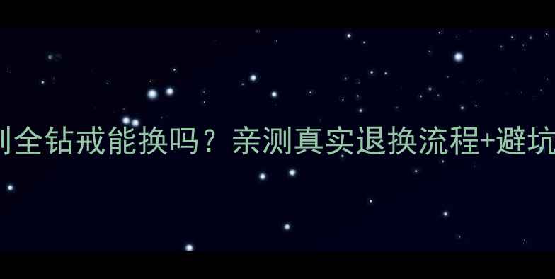 图片 六福珠宝钻戒退换规则全钻戒能换吗？亲测真实退换流程+避坑指南（附防坑清单）2