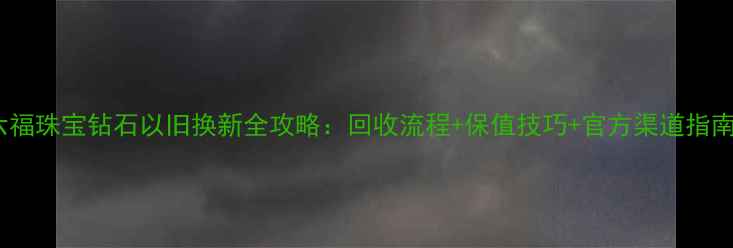 图片 六福珠宝钻石以旧换新全攻略：回收流程+保值技巧+官方渠道指南1