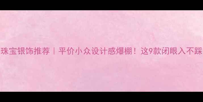 图片 六福珠宝银饰推荐｜平价小众设计感爆棚！这9款闭眼入不踩雷✨