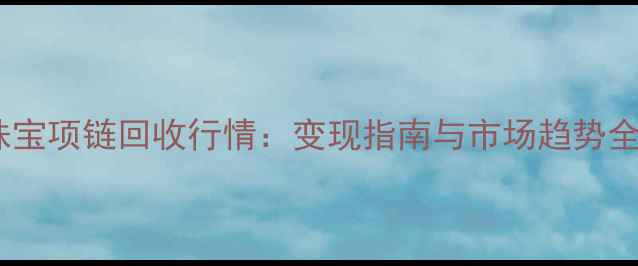 六福珠宝项链回收行情变现指南与市场趋势全解读