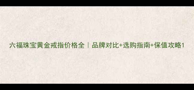 六福珠宝黄金戒指价格全品牌对比选购指南保值攻略