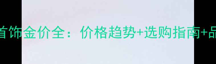 六福珠宝黄金首饰金价全价格趋势选购指南品牌优势全公开