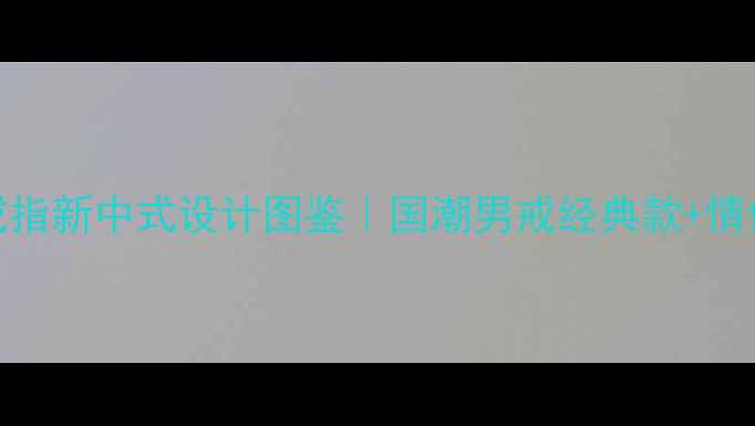 图片 六福黄金戒指新中式设计图鉴｜国潮男戒经典款+情侣叠戴指南