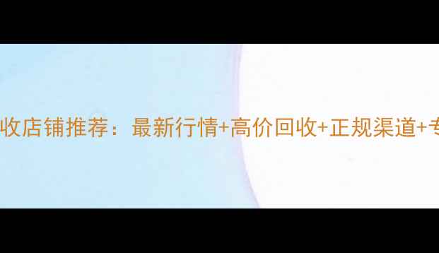 图片 兰州黄金首饰回收店铺推荐：最新行情+高价回收+正规渠道+专业评估全攻略2