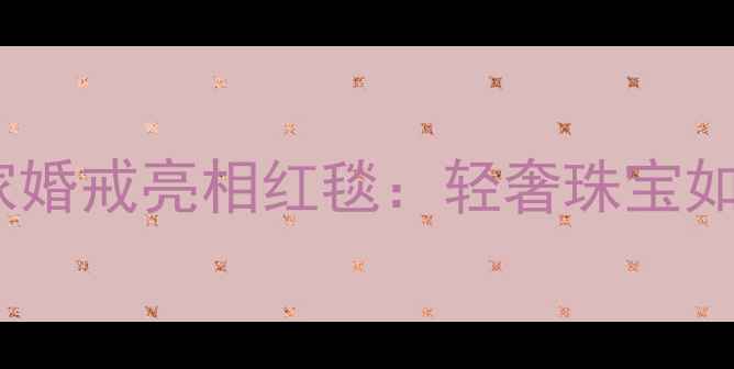 图片 关晓彤佩戴钻石世家婚戒亮相红毯：轻奢珠宝如何定义现代女性？2