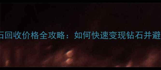 典当行钻石回收价格全攻略如何快速变现钻石并避免损失