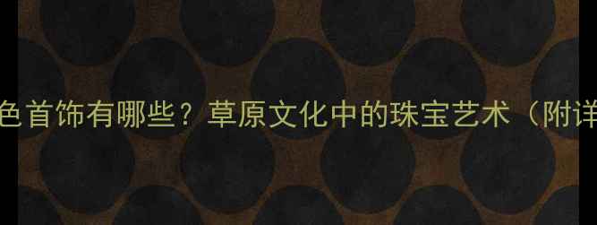 图片 内蒙古特色首饰有哪些？草原文化中的珠宝艺术（附详细图解）