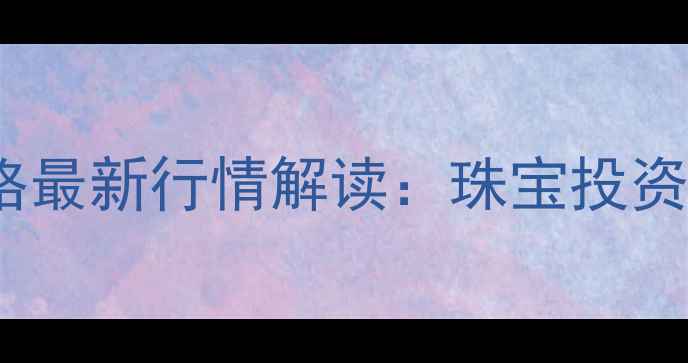 图片 农业银行黄金价格最新行情解读：珠宝投资选购指南与工艺2