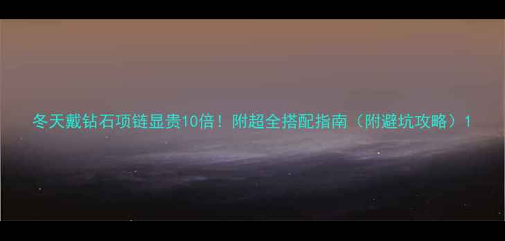 冬天戴钻石项链显贵10倍附超全搭配指南附避坑攻略