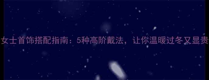 图片 冬季女士首饰搭配指南：5种高阶戴法，让你温暖过冬又显贵气！