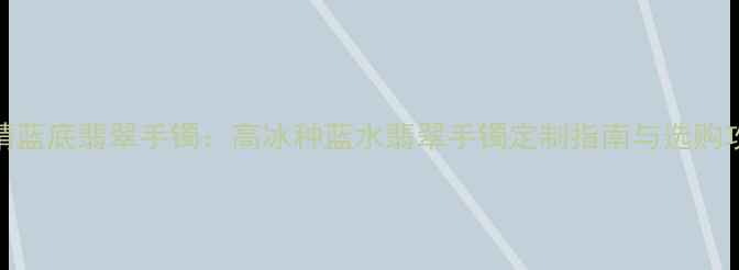 冰晴蓝底翡翠手镯高冰种蓝水翡翠手镯定制指南与选购攻略