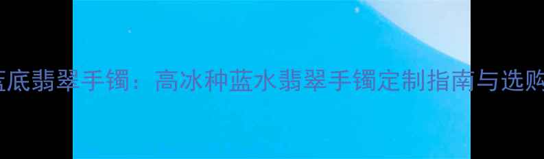 图片 冰晴蓝底翡翠手镯：高冰种蓝水翡翠手镯定制指南与选购攻略1