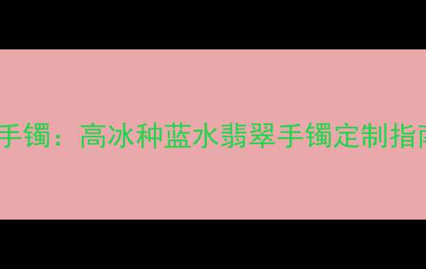 图片 冰晴蓝底翡翠手镯：高冰种蓝水翡翠手镯定制指南与选购攻略2