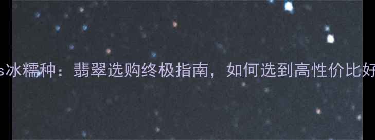 冰种vs冰糯种翡翠选购终极指南如何选到高性价比好货