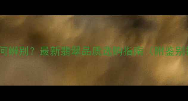 冰种vs糯种翡翠如何辨别最新翡翠品质选购指南附鉴别技巧与市场行情