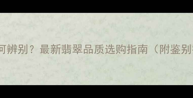 图片 冰种vs糯种翡翠如何辨别？最新翡翠品质选购指南（附鉴别技巧与市场行情）2