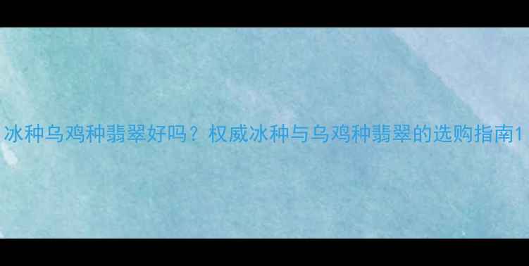 图片 冰种乌鸡种翡翠好吗？权威冰种与乌鸡种翡翠的选购指南1