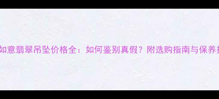 图片 冰种如意翡翠吊坠价格全：如何鉴别真假？附选购指南与保养技巧1