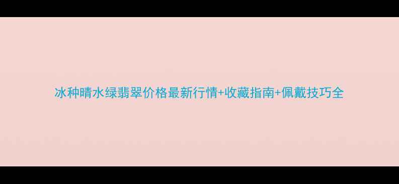冰种晴水绿翡翠价格最新行情收藏指南佩戴技巧全