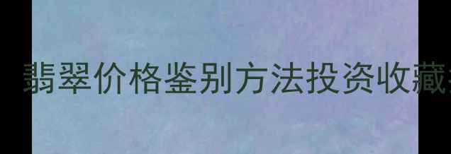 冰种玻璃种糯种全翡翠价格鉴别方法投资收藏指南附高清图