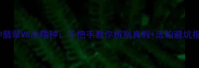 冰种翡翠VS冰糯种手把手教你辨别真假选购避坑指南