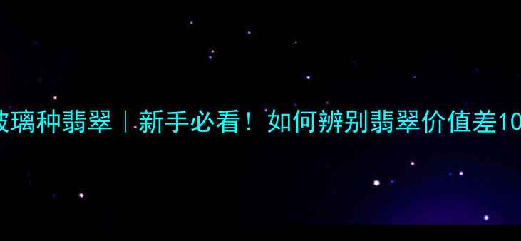 图片 冰种翡翠VS玻璃种翡翠｜新手必看！如何辨别翡翠价值差10倍的宝藏？2
