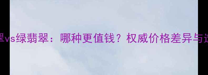 图片 冰种翡翠vs绿翡翠：哪种更值钱？权威价格差异与选购指南